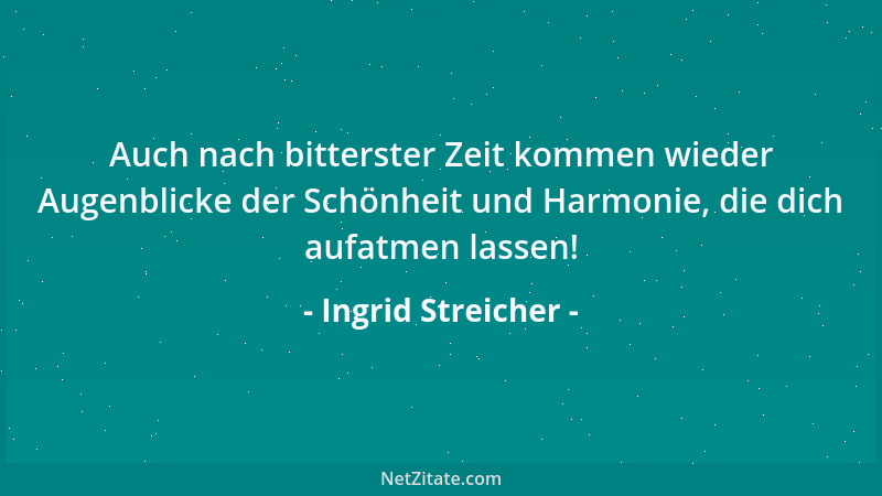 Ingrid Streicher - Auch nach bitterster Zeit kommen wieder Augenblicke der Schönheit und Harmonie, die dich aufatmen lassen...