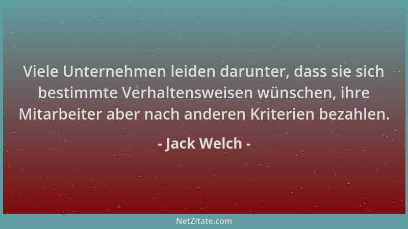 Jack Welch - Viele Unternehmen leiden darunter, dass sie sich bestimmte Verhaltensweisen wünschen, ihre Mitarbeiter aber na...