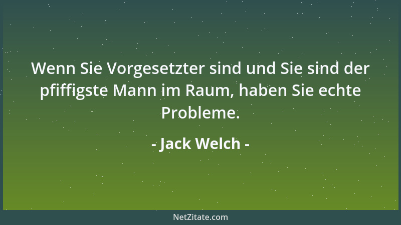 Jack Welch - Wenn Sie Vorgesetzter sind und Sie sind der pfiffigste Mann im Raum, haben Sie echte Probleme....
