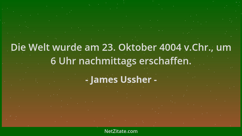 James Ussher - Die Welt wurde am 23. Oktober 4004 v.Chr., um 6 Uhr nachmittags erschaffen....