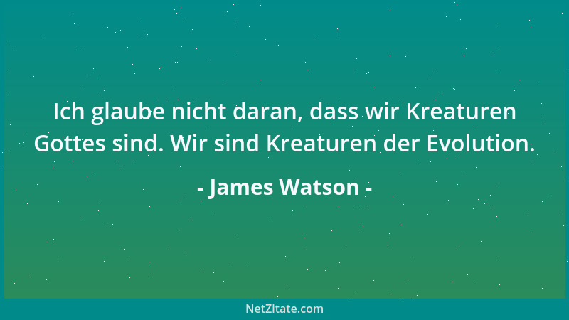 James Watson - Ich glaube nicht daran, dass wir Kreaturen Gottes sind. Wir sind Kreaturen der Evolution....