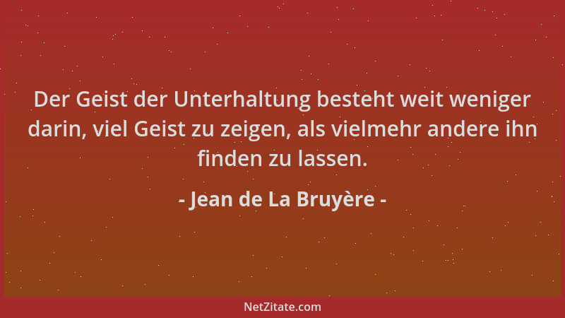 Jean de La Bruyère - Der Geist der Unterhaltung besteht weit weniger darin, viel Geist zu zeigen, als vielmehr andere ihn f...