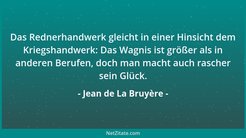 Jean de La Bruyère - Das Rednerhandwerk gleicht in einer Hinsicht dem Kriegshandwerk: Das Wagnis ist größer als in anderen...