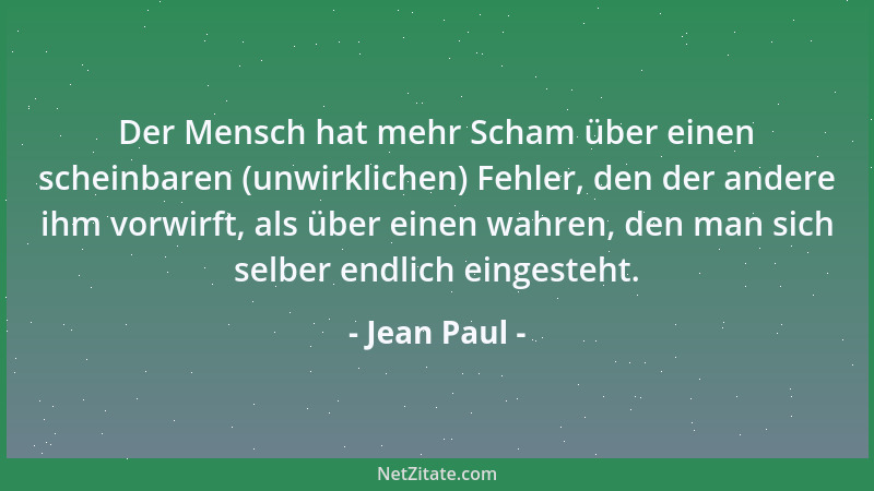 Jean Paul - Der Mensch hat mehr Scham über einen scheinbaren (unwirklichen) Fehler, den der andere ihm vorwirft, als über e...