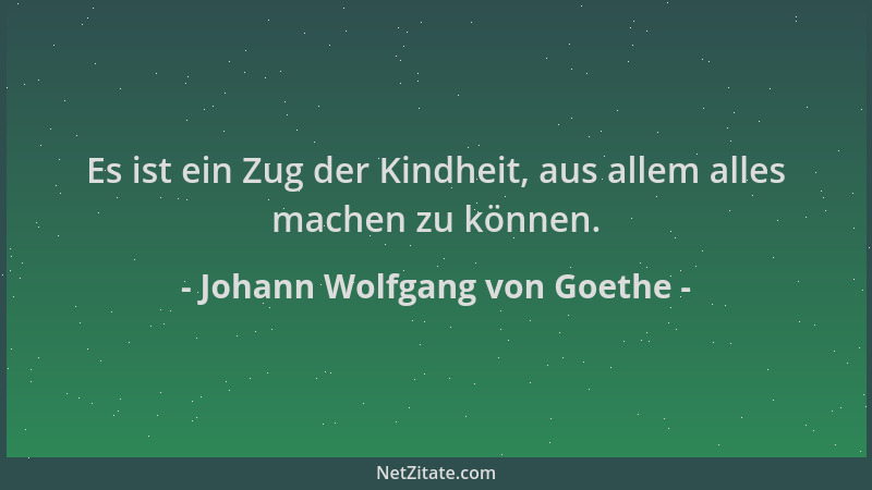 Johann Wolfgang von Goethe - Es ist ein Zug der Kindheit, aus allem alles machen zu können....