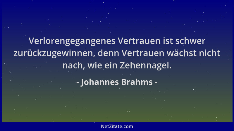 Johannes Brahms - Verlorengegangenes Vertrauen ist schwer zurückzugewinnen, denn Vertrauen wächst nicht nach, wie ein Zehen...