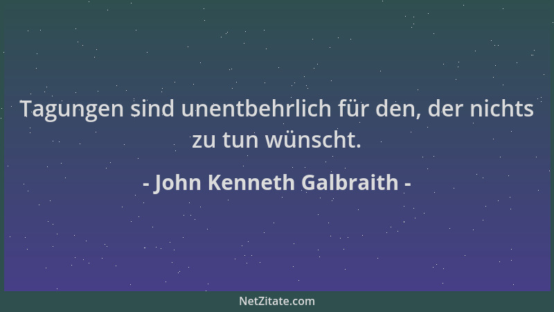 John Kenneth Galbraith - Tagungen sind unentbehrlich für den, der nichts zu tun wünscht....