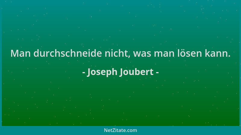 Joseph Joubert - Man durchschneide nicht, was man lösen kann....