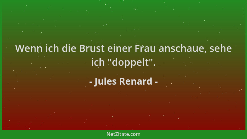 Jules Renard - Wenn ich die Brust einer Frau anschaue, sehe ich  "doppelt "....