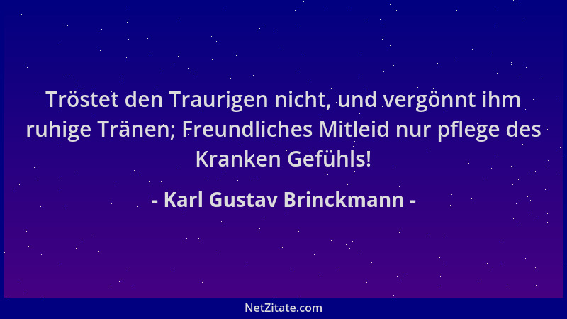 Karl Gustav Brinckmann - Tröstet den Traurigen nicht, und vergönnt ihm ruhige Tränen; Freundliches Mitleid nur pflege des K...