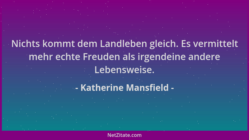 Katherine Mansfield - Nichts kommt dem Landleben gleich. Es vermittelt mehr echte Freuden als irgendeine andere Lebensweise...