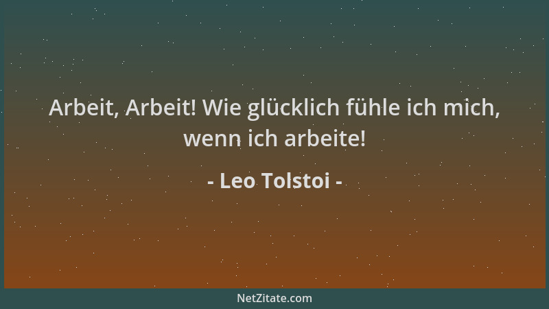 Leo Tolstoi - Arbeit, Arbeit! Wie glücklich fühle ich mich, wenn ich arbeite!...