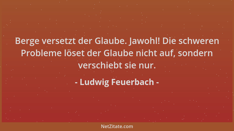 Ludwig Feuerbach - Berge versetzt der Glaube. Jawohl! Die schweren Probleme löset der Glaube nicht auf, sondern verschiebt...