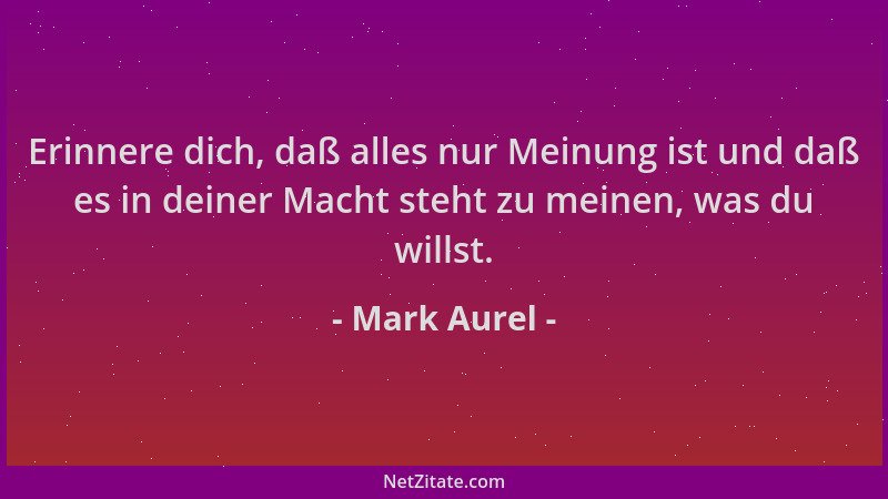 Mark Aurel - Erinnere dich, daß alles nur Meinung ist und daß es in deiner Macht steht zu meinen, was du willst....
