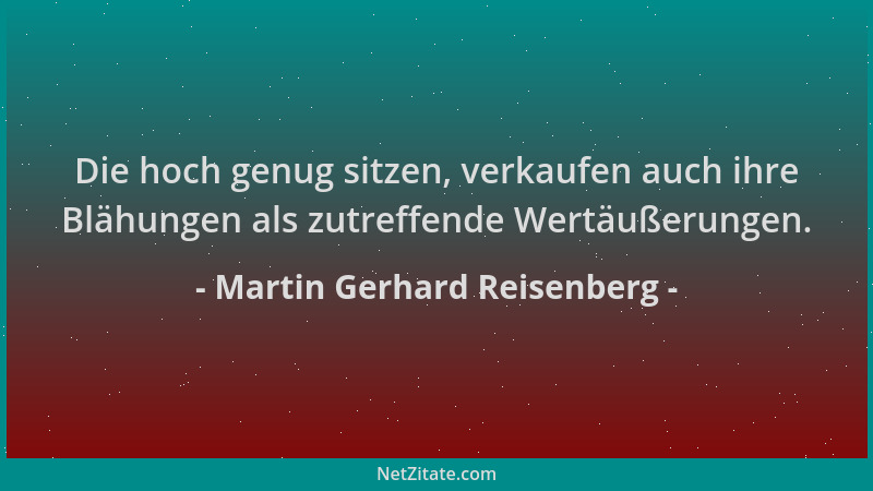 Martin Gerhard Reisenberg - Die hoch genug sitzen, verkaufen auch ihre Blähungen als zutreffende Wertäußerungen....
