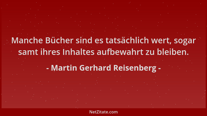 Martin Gerhard Reisenberg - Manche Bücher sind es tatsächlich wert, sogar samt ihres Inhaltes aufbewahrt zu bleiben....