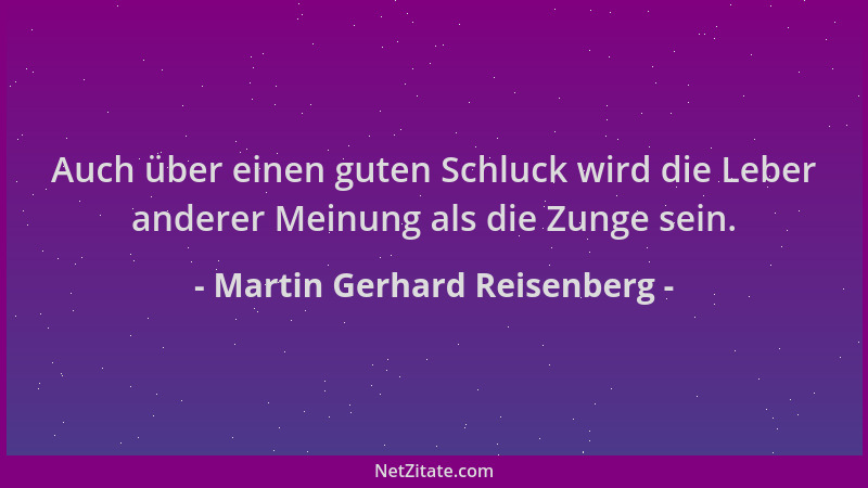 Martin Gerhard Reisenberg - Auch über einen guten Schluck wird die Leber anderer Meinung als die Zunge sein....