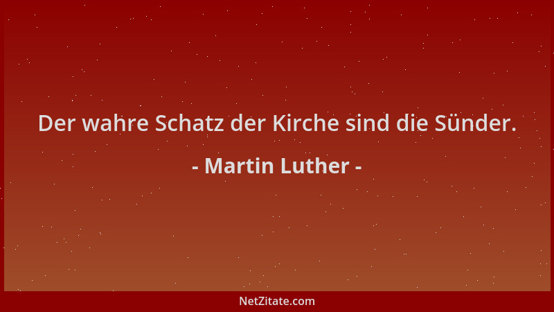 Martin Luther - Der wahre Schatz der Kirche sind die Sünder....