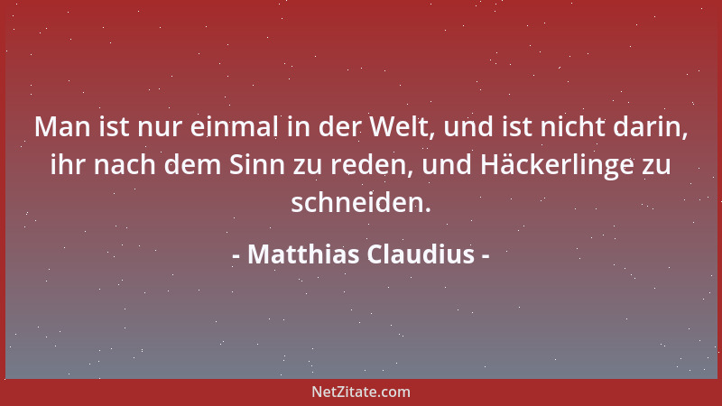 Matthias Claudius - Man ist nur einmal in der Welt, und ist nicht darin, ihr nach dem Sinn zu reden, und Häckerlinge zu sch...