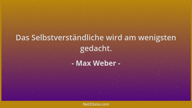 Max Weber - Das Selbstverständliche wird am wenigsten gedacht....