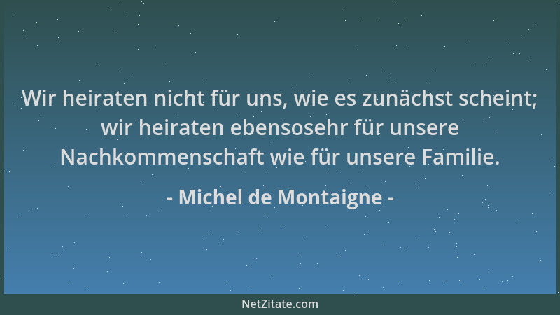 Michel de Montaigne - Wir heiraten nicht für uns, wie es zunächst scheint; wir heiraten ebensosehr für unsere Nachkommensch...