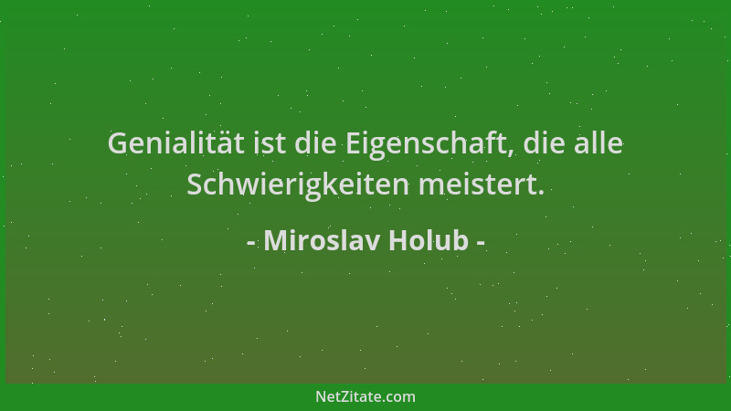 Miroslav Holub - Genialität ist die Eigenschaft, die alle Schwierigkeiten meistert....