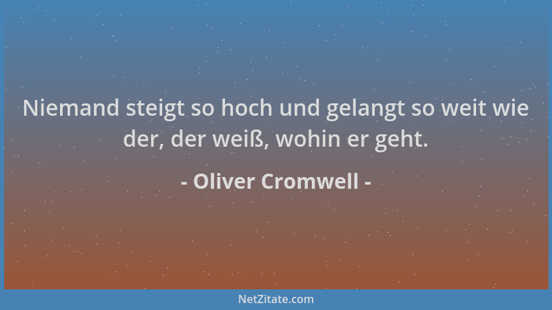 Oliver Cromwell - Niemand steigt so hoch und gelangt so weit wie der, der weiß, wohin er geht....