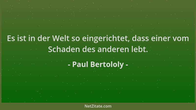 Paul Bertololy - Es ist in der Welt so eingerichtet, dass einer vom Schaden des anderen lebt....