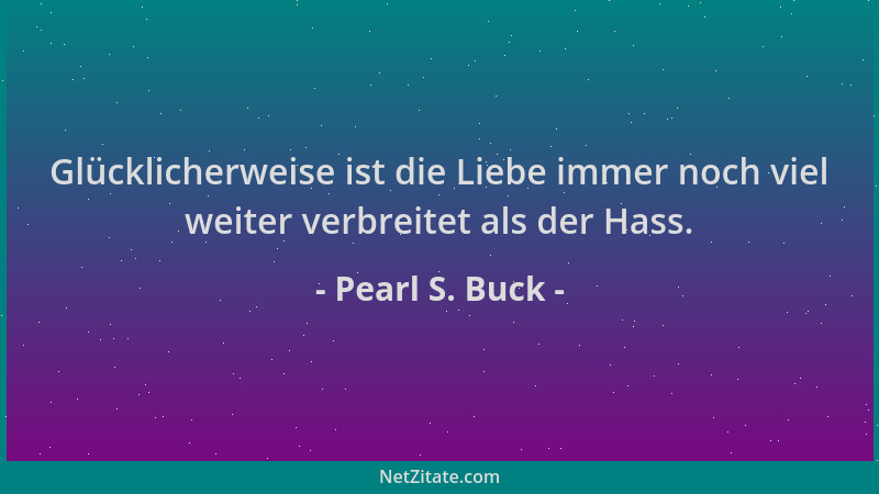 Pearl S. Buck - Glücklicherweise ist die Liebe immer noch viel weiter verbreitet als der Hass....