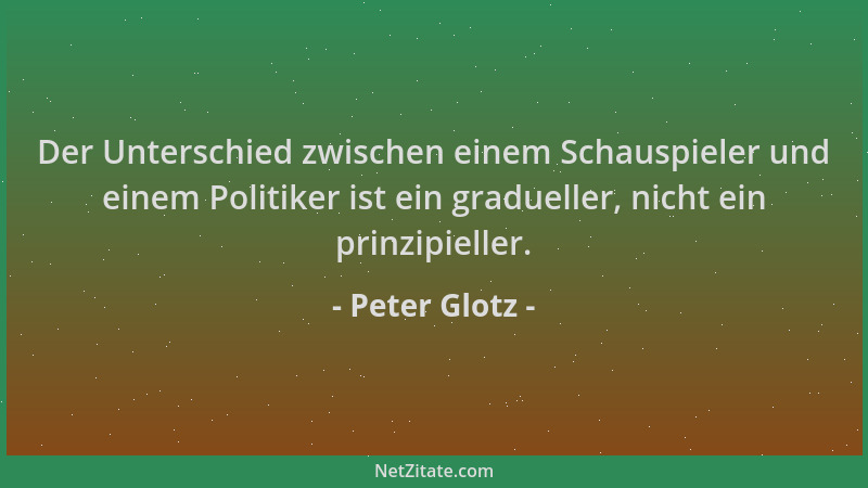 Peter Glotz - Der Unterschied zwischen einem Schauspieler und einem Politiker ist ein gradueller, nicht ein prinzipieller....