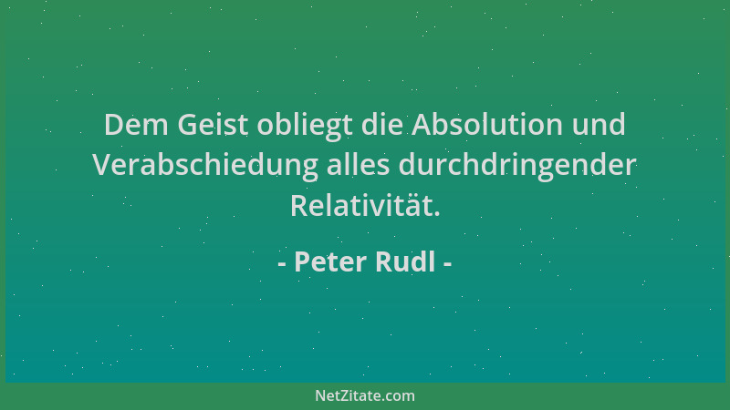 Peter Rudl - Dem Geist obliegt die Absolution und Verabschiedung alles durchdringender Relativität....
