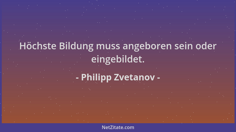 Philipp Zvetanov - Höchste Bildung muss angeboren sein oder eingebildet....