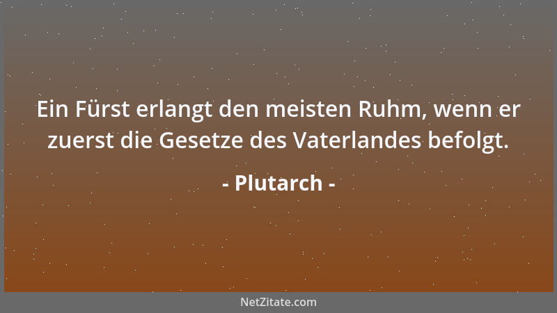 Plutarch - Ein Fürst erlangt den meisten Ruhm, wenn er zuerst die Gesetze des Vaterlandes befolgt....