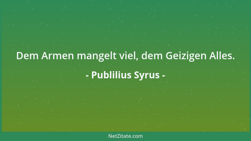 Publilius Syrus - Dem Armen mangelt viel, dem Geizigen Alles....