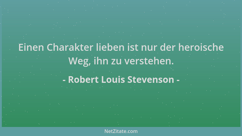 Robert Louis Stevenson - Einen Charakter lieben ist nur der heroische Weg, ihn zu verstehen....