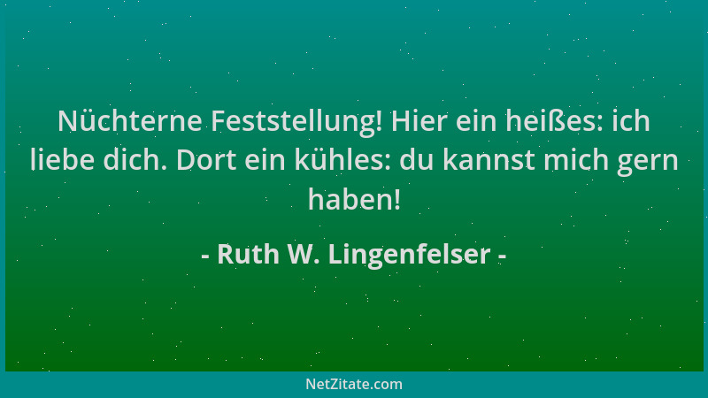 Ruth W. Lingenfelser - Nüchterne Feststellung! Hier ein heißes: ich liebe dich. Dort ein kühles: du kannst mich gern haben!...