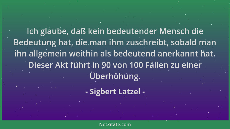 Sigbert Latzel - Ich glaube, daß kein bedeutender Mensch die Bedeutung hat, die man ihm zuschreibt, sobald man ihn allgemei...