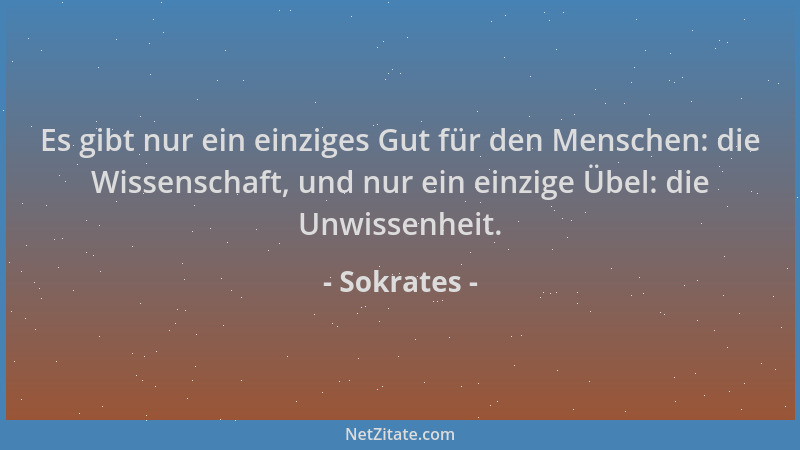 Sokrates - Es gibt nur ein einziges Gut für den Menschen: die Wissenschaft, und nur ein einzige Übel: die Unwissenheit....