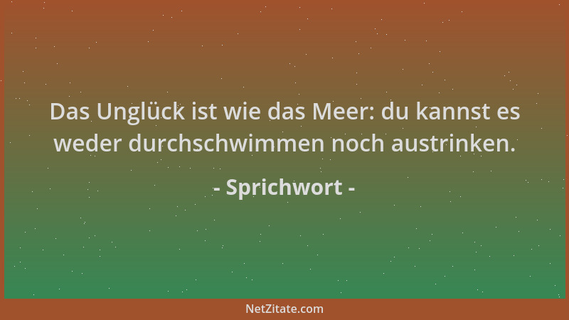 Sprichwort - Das Unglück ist wie das Meer: du kannst es weder durchschwimmen noch austrinken....