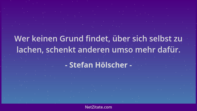 Stefan Hölscher - Wer keinen Grund findet, über sich selbst zu lachen, schenkt anderen umso mehr dafür....