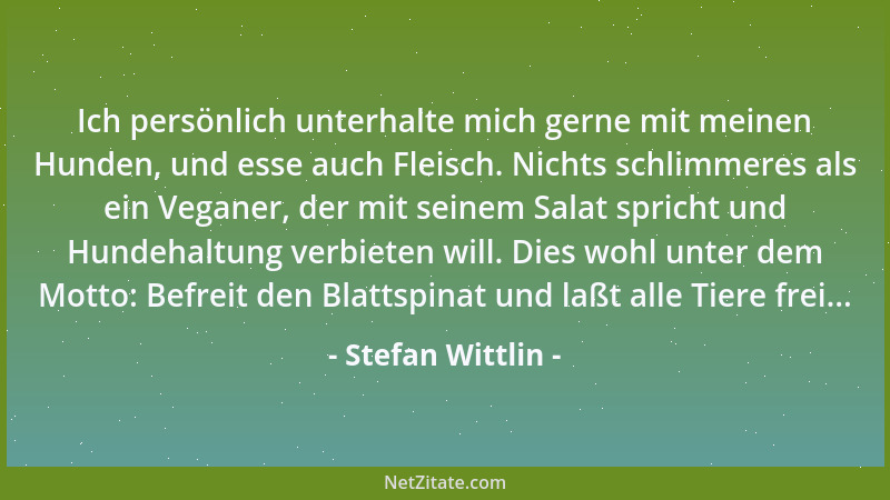 Stefan Wittlin - Ich persönlich unterhalte mich gerne mit meinen Hunden, und esse auch Fleisch. Nichts schlimmeres als ein...