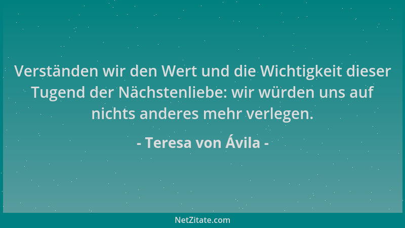 Teresa von Ávila - Verständen wir den Wert und die Wichtigkeit dieser Tugend der Nächstenliebe: wir würden uns auf nichts a...