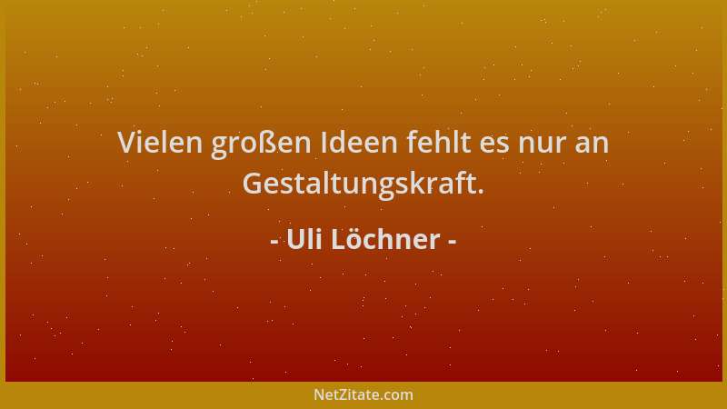 Uli Löchner - Vielen großen Ideen fehlt es nur an Gestaltungskraft....