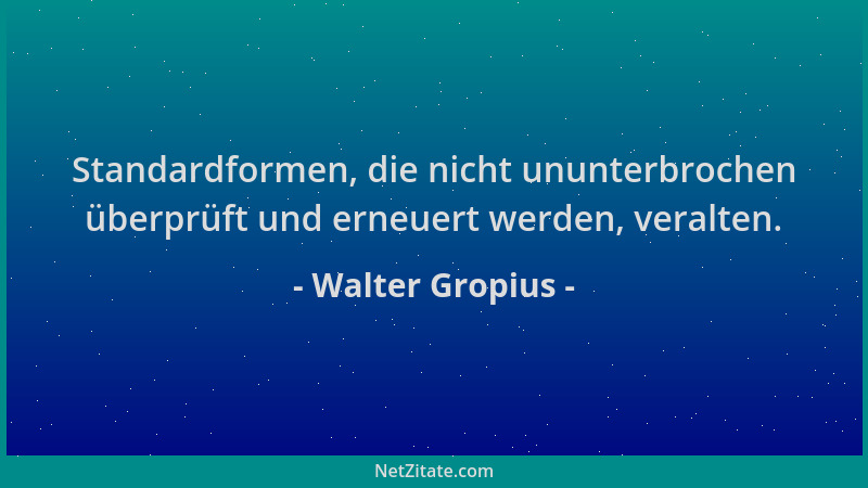 Walter Gropius - Standardformen, die nicht ununterbrochen überprüft und erneuert werden, veralten....