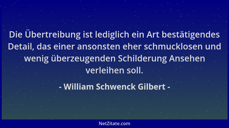 William Schwenck Gilbert - Die Übertreibung ist lediglich ein Art bestätigendes Detail, das einer ansonsten eher schmucklos...