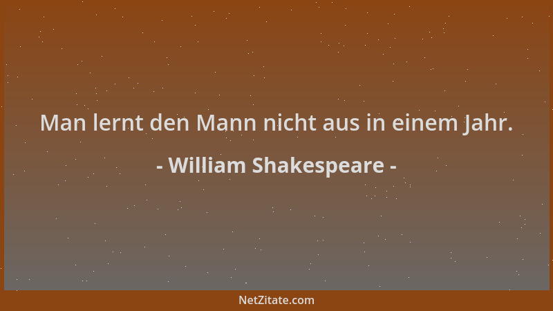 William Shakespeare - Man lernt den Mann nicht aus in einem Jahr....