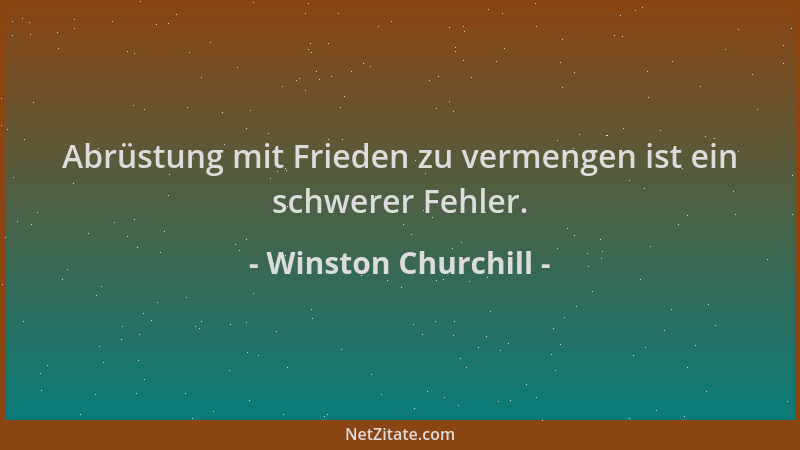 Winston Churchill - Abrüstung mit Frieden zu vermengen ist ein schwerer Fehler....