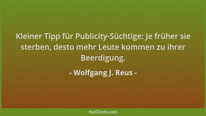 Wolfgang J. Reus - Kleiner Tipp für Publicity-Süchtige: Je früher sie sterben, desto mehr Leute kommen zu ihrer Beerdigung....