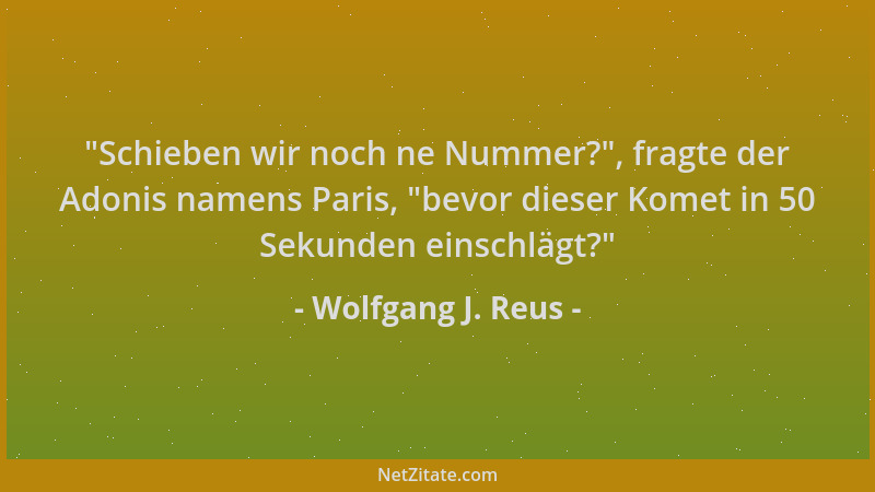Wolfgang J. Reus -  "Schieben wir noch ne Nummer? ", fragte der Adonis namens Paris,  "bevor dieser Komet in 50 Sekunden einsc...