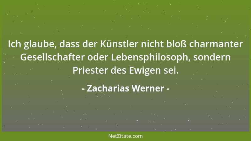 Zacharias Werner - Ich glaube, dass der Künstler nicht bloß charmanter Gesellschafter oder Lebensphilosoph, sondern Prieste...